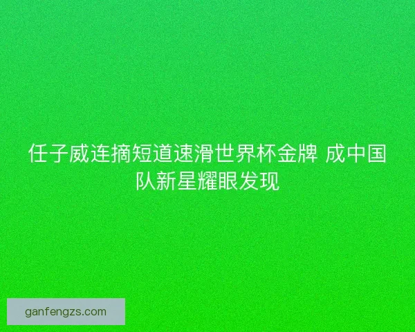 任子威连摘短道速滑世界杯金牌 成中国队新星耀眼发现