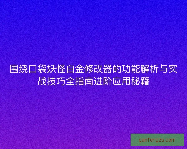 围绕口袋妖怪白金修改器的功能解析与实战技巧全指南进阶应用秘籍