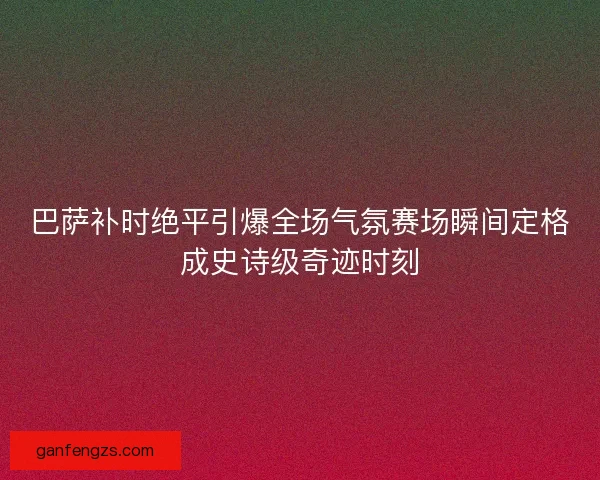 巴萨补时绝平引爆全场气氛赛场瞬间定格成史诗级奇迹时刻