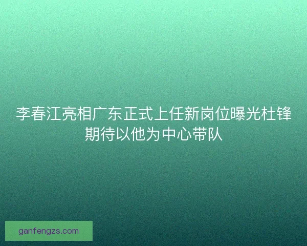 李春江亮相广东正式上任新岗位曝光杜锋期待以他为中心带队